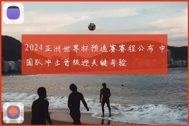 2024亚洲世界杯预选赛赛程公布 中国队冲击晋级迎关键考验