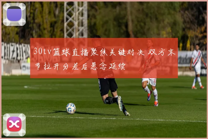 30tv篮球直播聚焦关键对决 双方末节拉开分差后悬念延续
