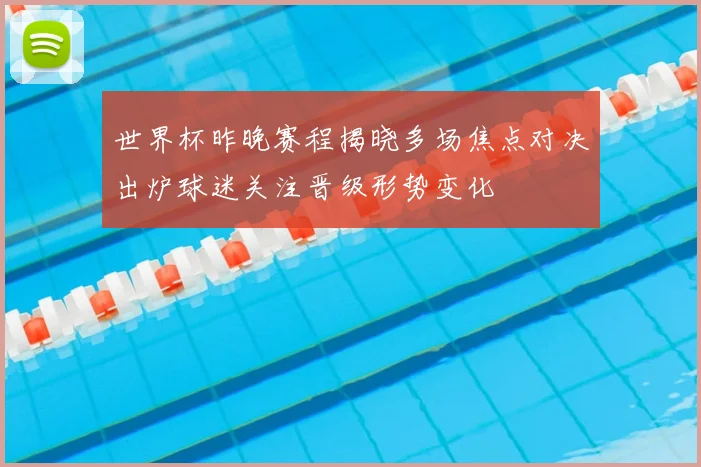 世界杯昨晚赛程揭晓多场焦点对决出炉球迷关注晋级形势变化