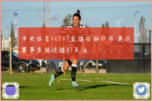 中央体育cctv5直播安排公布 奥运赛事多场连播引关注