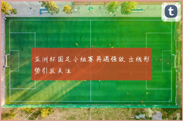 亚洲杯国足小组赛再遇强敌 出线形势引发关注