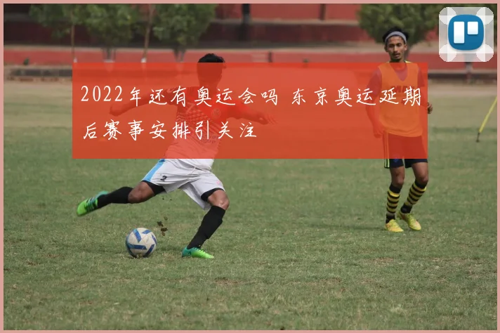 2022年还有奥运会吗 东京奥运延期后赛事安排引关注