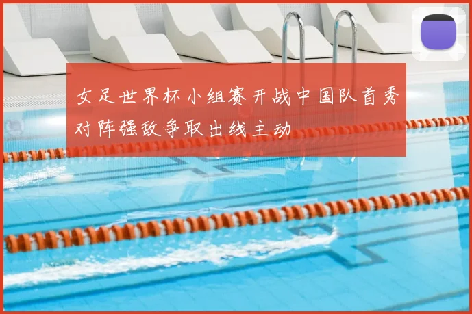 女足世界杯小组赛开战中国队首秀对阵强敌争取出线主动
