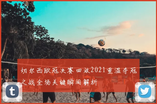 切尔西欧冠决赛回放2021重温夺冠之战全场关键瞬间解析