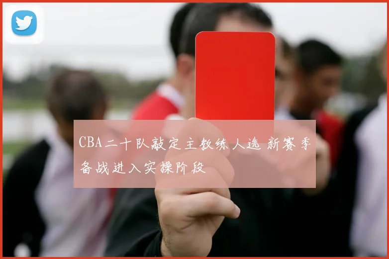 CBA二十队敲定主教练人选 新赛季备战进入实操阶段