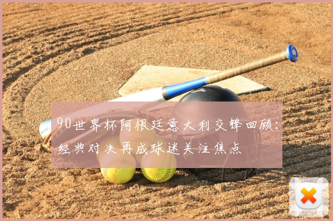 90世界杯阿根廷意大利交锋回顾:经典对决再成球迷关注焦点