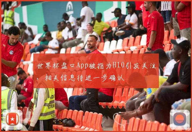 世界杯盘口App被指为H10引发关注,相关信息待进一步确认