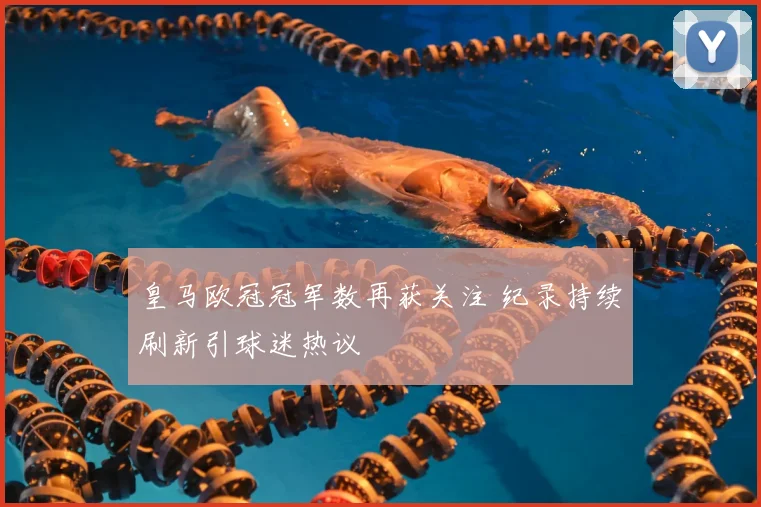 皇马欧冠冠军数再获关注 纪录持续刷新引球迷热议