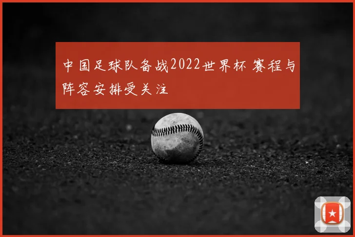 中国足球队备战2022世界杯 赛程与阵容安排受关注