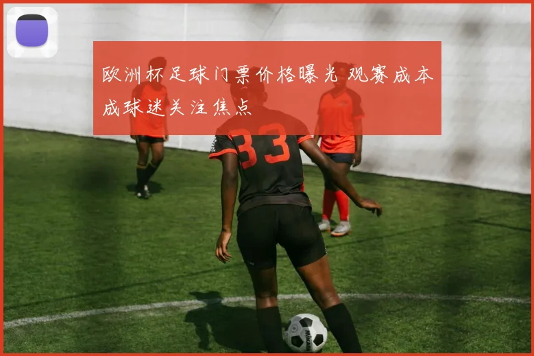 欧洲杯足球门票价格曝光 观赛成本成球迷关注焦点