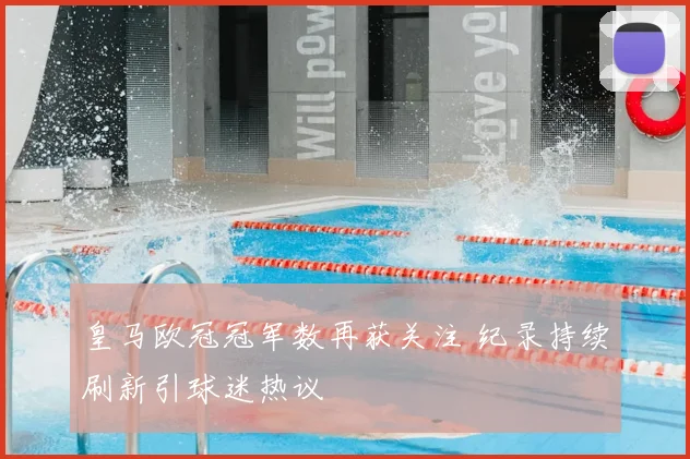 皇马欧冠冠军数再获关注 纪录持续刷新引球迷热议