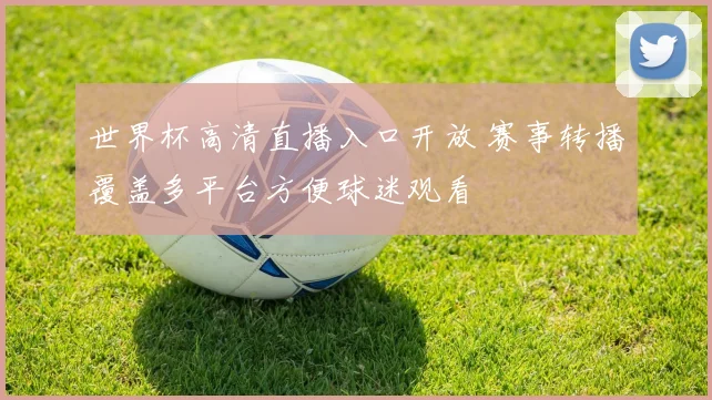 世界杯高清直播入口开放 赛事转播覆盖多平台方便球迷观看
