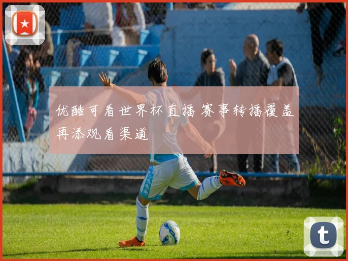 优酷可看世界杯直播 赛事转播覆盖再添观看渠道