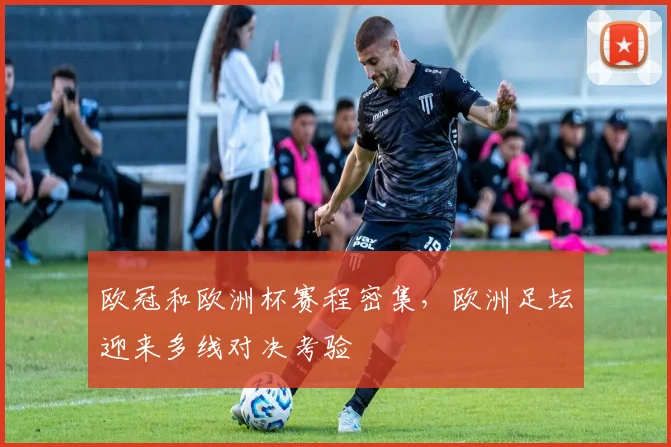 欧冠和欧洲杯赛程密集,欧洲足坛迎来多线对决考验