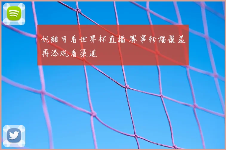 优酷可看世界杯直播 赛事转播覆盖再添观看渠道