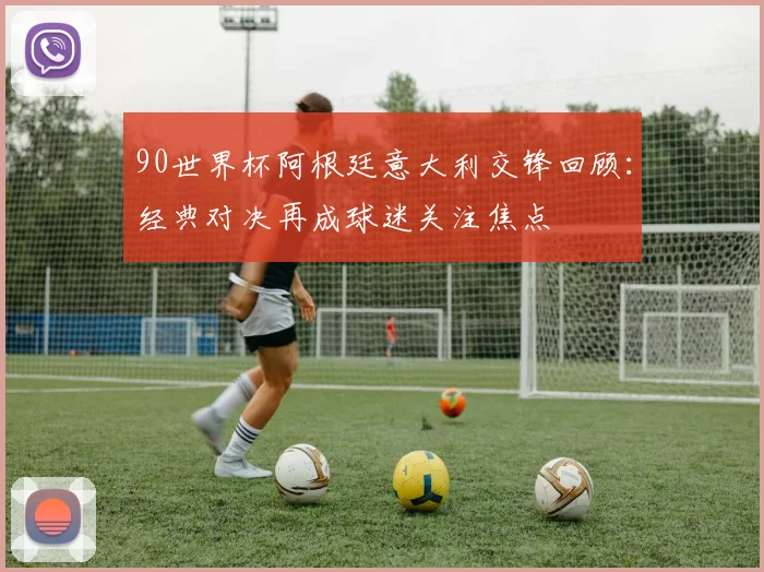 90世界杯阿根廷意大利交锋回顾:经典对决再成球迷关注焦点